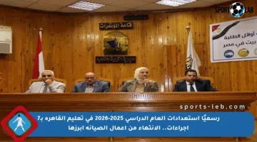 رسميًا استعدادات العام الدراسي 2025-2026 في تعليم القاهرة بـ7 إجراءات.. الانتهاء من أعمال الصيانة أبرزها